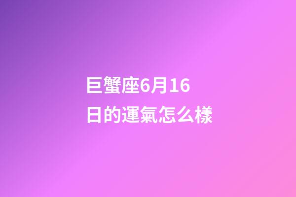 巨蟹座6月16日的運氣怎么樣-第1張-星座運勢-玄機(jī)派