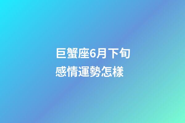 巨蟹座6月下旬感情運勢怎樣-第1張-星座運勢-玄機派