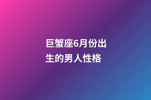 巨蟹座6月份出生的男人性格-第1張-星座運勢-玄機派