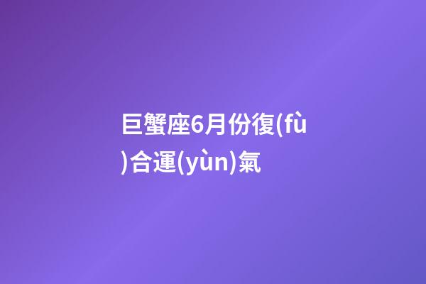 巨蟹座6月份復(fù)合運(yùn)氣-第1張-星座運(yùn)勢(shì)-玄機(jī)派