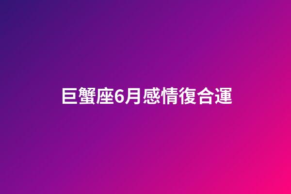 巨蟹座6月感情復合運-第1張-星座運勢-玄機派