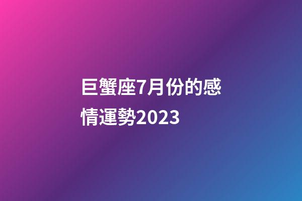 巨蟹座7月份的感情運勢2023-第1張-星座運勢-玄機派