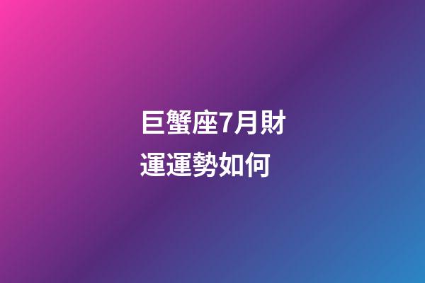 巨蟹座7月財運運勢如何-第1張-星座運勢-玄機派