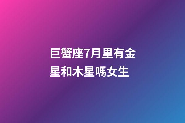 巨蟹座7月里有金星和木星嗎女生-第1張-星座運(yùn)勢-玄機(jī)派