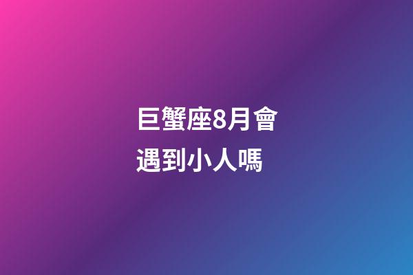 巨蟹座8月會遇到小人嗎-第1張-星座運勢-玄機派