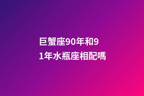 巨蟹座90年和91年水瓶座相配嗎-第1張-星座運(yùn)勢-玄機(jī)派