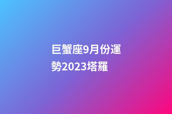 巨蟹座9月份運勢2023塔羅-第1張-星座運勢-玄機派