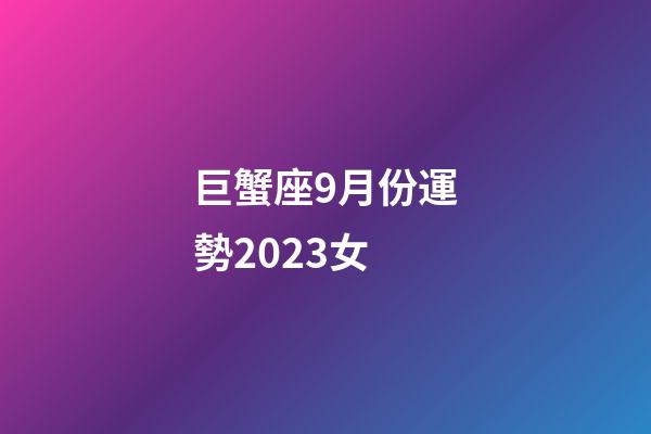 巨蟹座9月份運勢2023女-第1張-星座運勢-玄機派