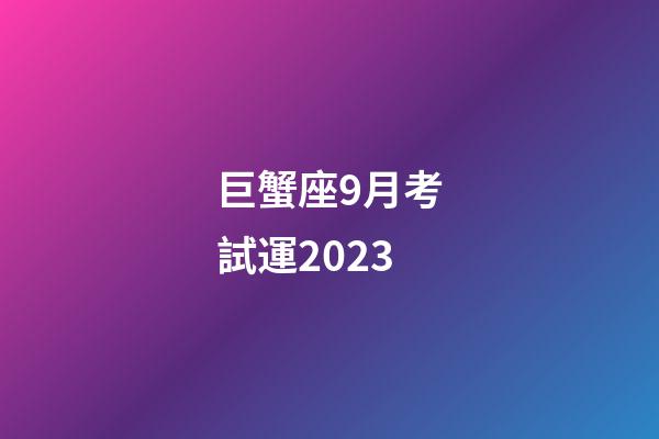 巨蟹座9月考試運2023-第1張-星座運勢-玄機派