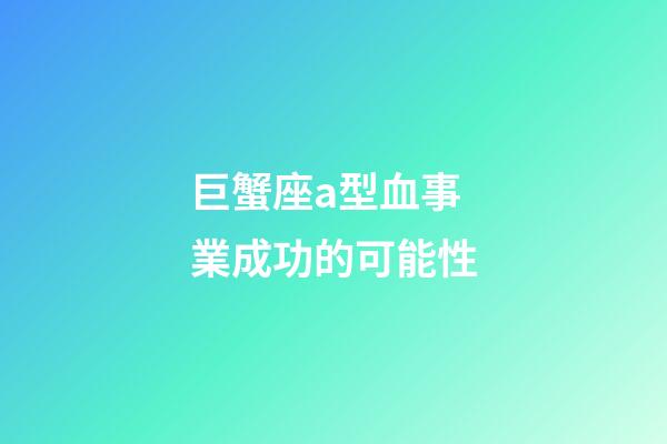 巨蟹座a型血事業成功的可能性-第1張-星座運勢-玄機派