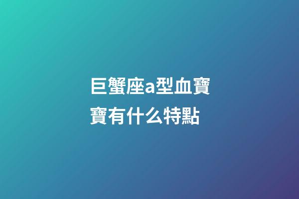 巨蟹座a型血寶寶有什么特點-第1張-星座運勢-玄機派