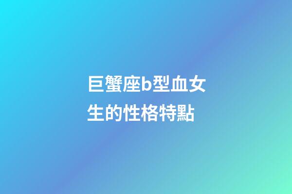 巨蟹座b型血女生的性格特點-第1張-星座運勢-玄機派