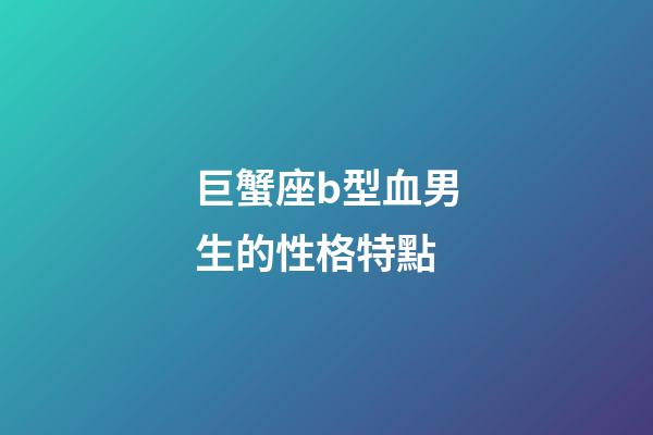 巨蟹座b型血男生的性格特點-第1張-星座運勢-玄機派