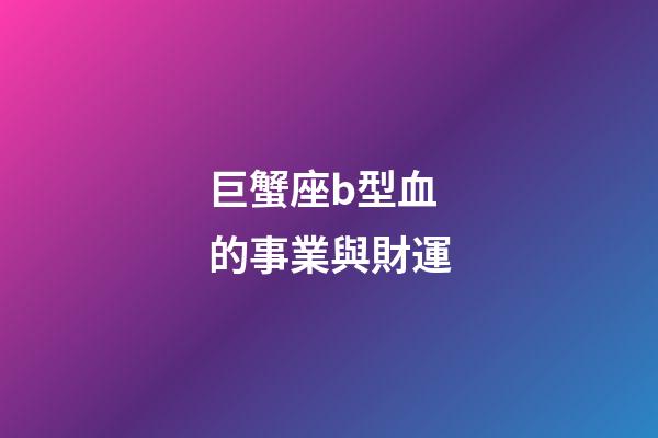 巨蟹座b型血的事業與財運-第1張-星座運勢-玄機派