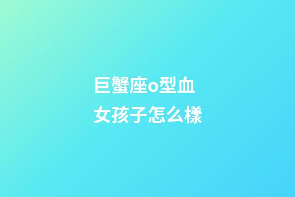 巨蟹座o型血女孩子怎么樣-第1張-星座運勢-玄機派