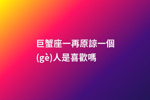 巨蟹座一再原諒一個(gè)人是喜歡嗎