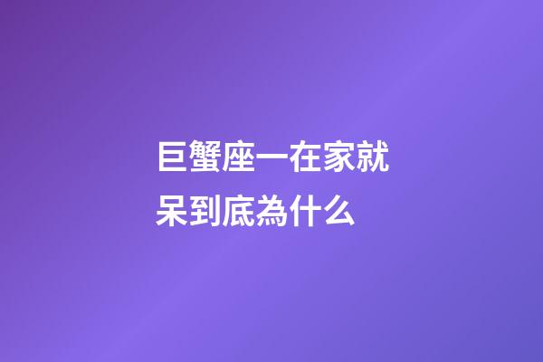巨蟹座一在家就呆到底為什么-第1張-星座運勢-玄機派