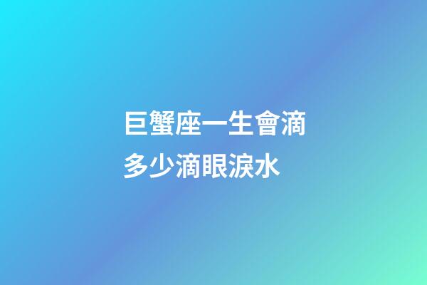 巨蟹座一生會滴多少滴眼淚水-第1張-星座運勢-玄機派