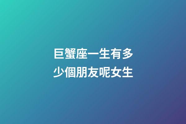 巨蟹座一生有多少個朋友呢女生-第1張-星座運(yùn)勢-玄機(jī)派
