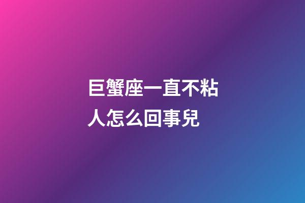 巨蟹座一直不粘人怎么回事兒-第1張-星座運勢-玄機派