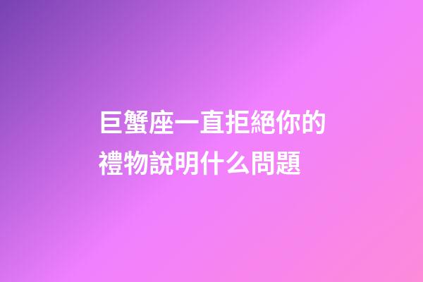 巨蟹座一直拒絕你的禮物說明什么問題-第1張-星座運勢-玄機派