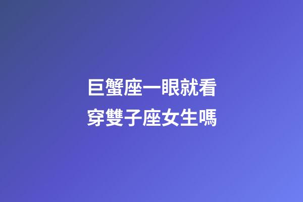 巨蟹座一眼就看穿雙子座女生嗎-第1張-星座運勢-玄機派