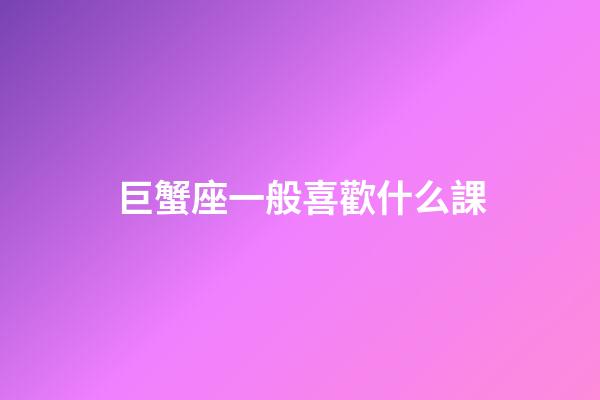 巨蟹座一般喜歡什么課-第1張-星座運勢-玄機派