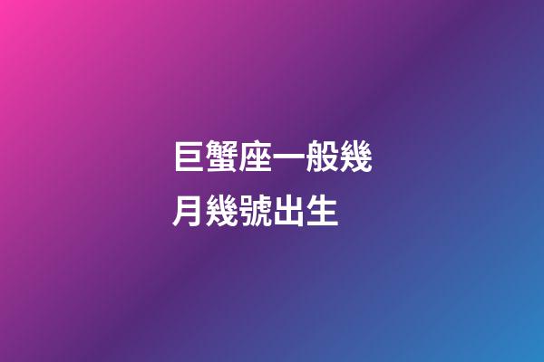 巨蟹座一般幾月幾號出生-第1張-星座運勢-玄機派