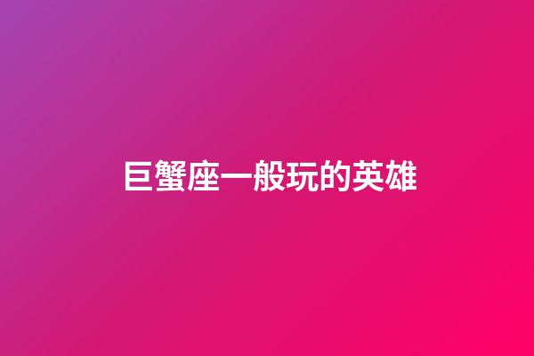 巨蟹座一般玩的英雄-第1張-星座運勢-玄機派