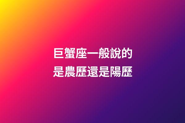 巨蟹座一般說的是農歷還是陽歷-第1張-星座運勢-玄機派