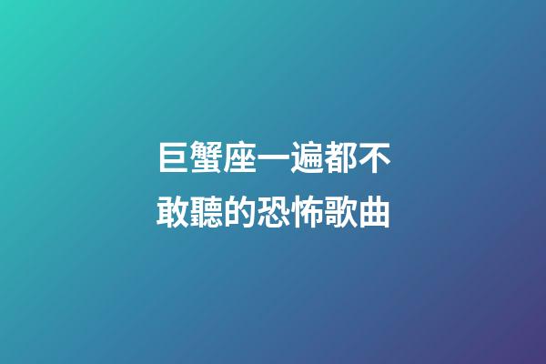 巨蟹座一遍都不敢聽的恐怖歌曲-第1張-星座運勢-玄機派