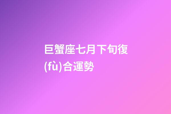 巨蟹座七月下旬復(fù)合運勢-第1張-星座運勢-玄機派