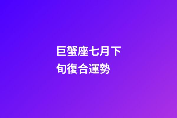 巨蟹座七月下旬復合運勢-第1張-星座運勢-玄機派