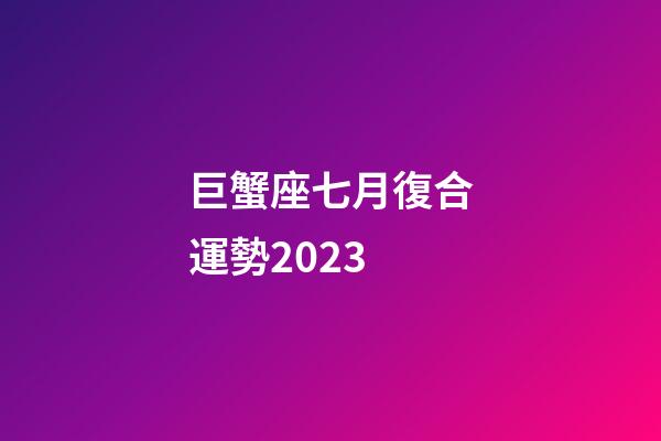 巨蟹座七月復合運勢2023-第1張-星座運勢-玄機派