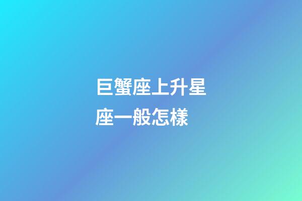 巨蟹座上升星座一般怎樣-第1張-星座運勢-玄機派