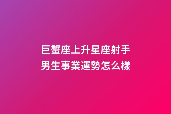 巨蟹座上升星座射手男生事業運勢怎么樣-第1張-星座運勢-玄機派
