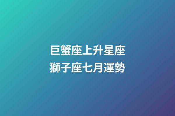 巨蟹座上升星座獅子座七月運勢-第1張-星座運勢-玄機派