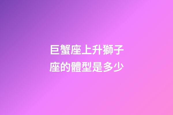 巨蟹座上升獅子座的體型是多少