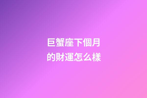 巨蟹座下個月的財運怎么樣-第1張-星座運勢-玄機派