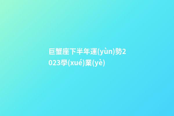 巨蟹座下半年運(yùn)勢2023學(xué)業(yè)-第1張-星座運(yùn)勢-玄機(jī)派