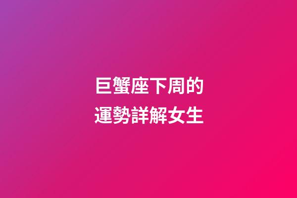 巨蟹座下周的運勢詳解女生-第1張-星座運勢-玄機派