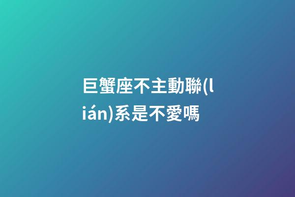 巨蟹座不主動聯(lián)系是不愛嗎-第1張-星座運勢-玄機派