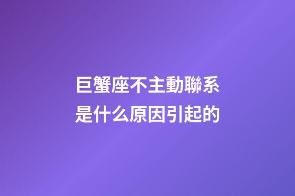 巨蟹座不主動聯系是什么原因引起的-第1張-星座運勢-玄機派
