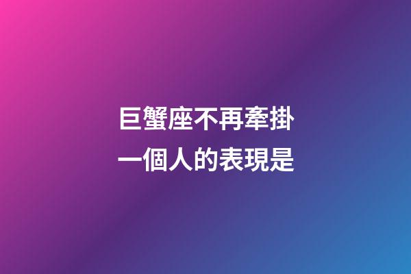 巨蟹座不再牽掛一個人的表現是-第1張-星座運勢-玄機派