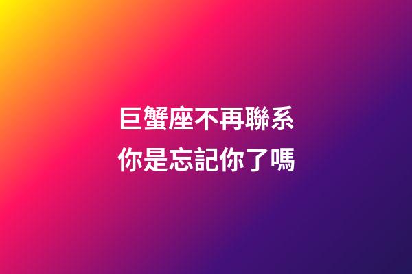 巨蟹座不再聯系你是忘記你了嗎-第1張-星座運勢-玄機派