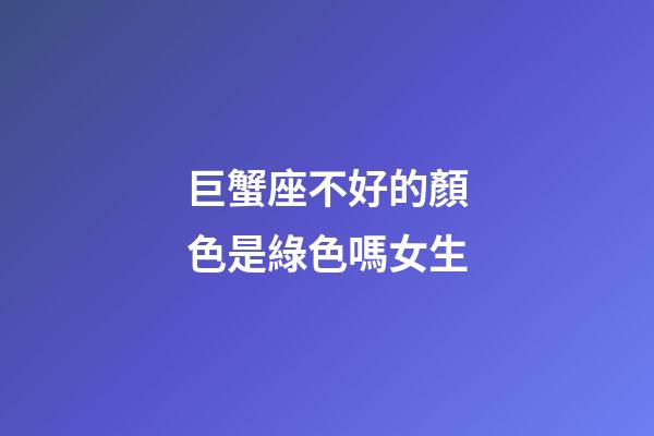 巨蟹座不好的顏色是綠色嗎女生-第1張-星座運勢-玄機派