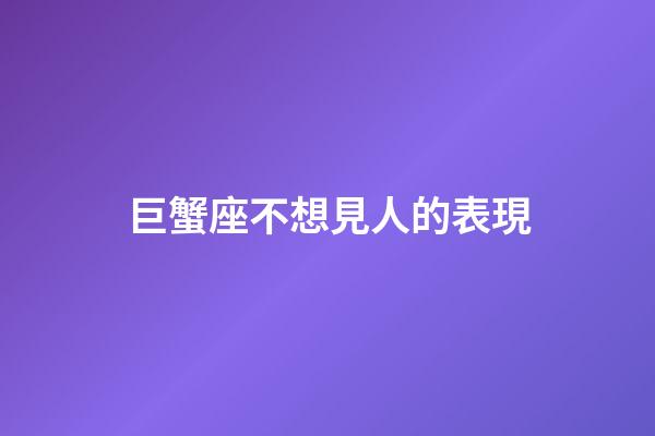 巨蟹座不想見人的表現
