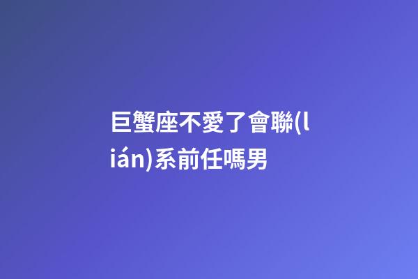 巨蟹座不愛了會聯(lián)系前任嗎男-第1張-星座運勢-玄機派