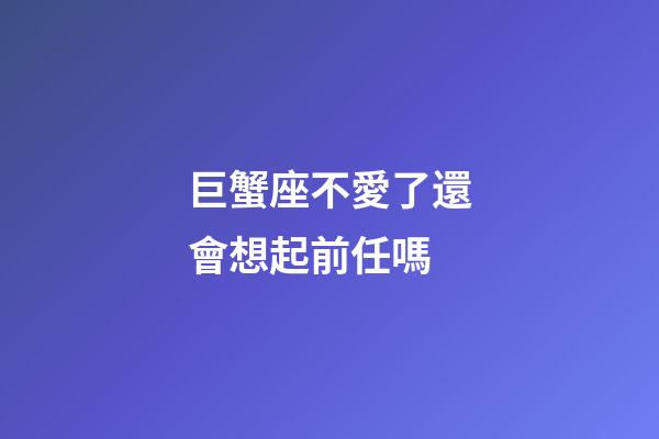 巨蟹座不愛了還會想起前任嗎-第1張-星座運勢-玄機派