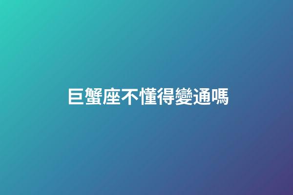 巨蟹座不懂得變通嗎-第1張-星座運勢-玄機派